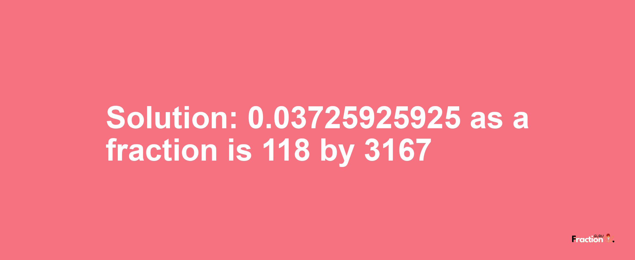 Solution:0.03725925925 as a fraction is 118/3167